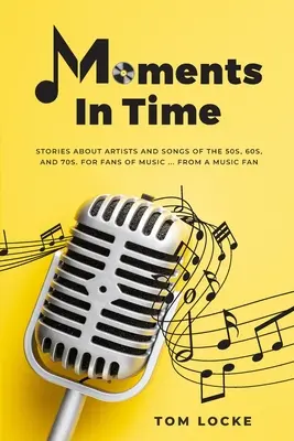 Moments In Time: Történetek az 50-es, 60-as és 70-es évek előadóiról és dalairól. For Fans Of Music ... Egy zenerajongótól - Moments In Time: Stories About Artists And Songs Of The 50s, 60s, And 70s. For Fans Of Music ... From A Music Fan