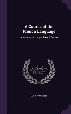 A francia nyelv tanfolyama: Bevezetés a nagyobb francia nyelvtanfolyamba - A Course of the French Language: Introductory to Larger French Course