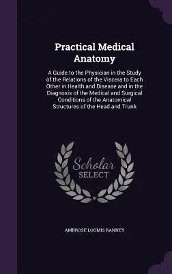 Gyakorlati orvosi anatómia: Útmutató az orvos számára a zsigerek egymáshoz való viszonyának tanulmányozásához egészségben és betegségben, valamint a D - Practical Medical Anatomy: A Guide to the Physician in the Study of the Relations of the Viscera to Each Other in Health and Disease and in the D