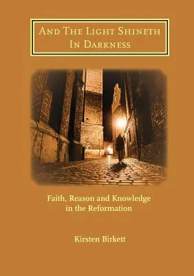 És a fény ragyog a sötétségben: Hit, ész és tudás a reformációban - And The Light Shineth In Darkness: Faith, Reason and Knowledge in the Reformation