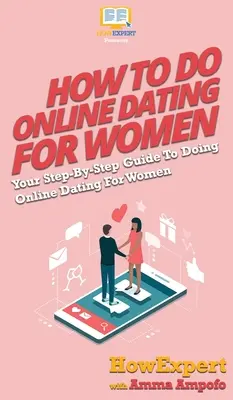 Hogyan kell online randizni a nőknek: A lépésről lépésre útmutató az online randizáshoz nőknek - How To Do Online Dating For Women: Your Step By Step Guide To Online Dating For Women