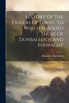 A Lovat Fraserek története. Amelyhez hozzáadódik Dunballoch és Phopachy története. - History Of The Frasers Of Lovat. To Which Is Added Those Of Dunballoch And Phopachy