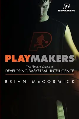 Playmakers: A játékosok útmutatója a kosárlabda-intelligencia fejlesztéséhez - Playmakers: The Player's Guide to Developing Basketball Intelligence