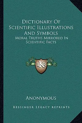 Tudományos illusztrációk és szimbólumok szótára: Tudományos tényekben tükröződő erkölcsi igazságok - Dictionary Of Scientific Illustrations And Symbols: Moral Truths Mirrored In Scientific Facts