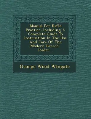 Kézikönyv a puskagyakorlatokhoz: Beleértve egy teljes útmutatót a modern puskák használatára és gondozására vonatkozó oktatáshoz... - Manual for Rifle Practice: Including a Complete Guide to Instruction in the Use and Care of the Modern Breech-Loader...