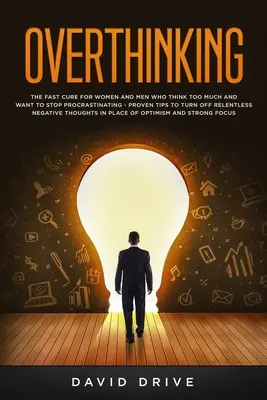 Overthinking (Túlgondolkodás): A gyors gyógymód azoknak a nőknek és férfiaknak, akik túl sokat gondolkodnak, és fel akarnak hagyni a halogatással - bizonyított tippek a nyugalom kikapcsolására - Overthinking: The Fast Cure for Women and Men Who Think Too Much and Want to Stop Procrastinating - Proven Tips to Turn Off Relentle