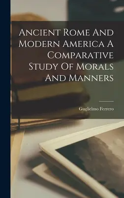 Az ókori Róma és a modern Amerika Az erkölcsök és a modor összehasonlító tanulmánya - Ancient Rome And Modern America A Comparative Study Of Morals And Manners