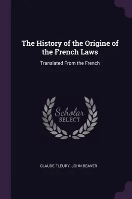 A francia törvények eredetének története: Fordítás a francia nyelvből - The History of the Origine of the French Laws: Translated From the French