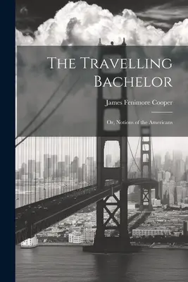 Az utazó agglegény; avagy az amerikaiak elképzelései - The Travelling Bachelor; or, Notions of the Americans