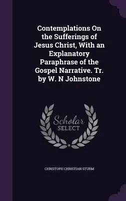 Elmélkedések Jézus Krisztus szenvedéseiről, az evangéliumi elbeszélés magyarázó parafrázisával. Fordította: W. N Johnstone - Contemplations On the Sufferings of Jesus Christ, With an Explanatory Paraphrase of the Gospel Narrative. Tr. by W. N Johnstone