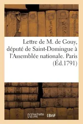 Lettre de M. de Gouy, Dput de Saint-Domingue l'Assemble Nationale. Paris, Ce 23 Aot 1791: . Az imposztúra ellenségeihez. Paris, Ce 20 Septembre 1 - Lettre de M. de Gouy, Dput de Saint-Domingue  l'Assemble Nationale. Paris, Ce 23 Aot 1791: . Aux Ennemis de l'Imposture. Paris, Ce 20 Septembre 1