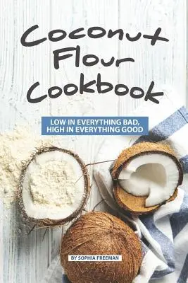 Kókuszliszt szakácskönyv: Alacsony minden rosszban, magas minden jóban - Coconut Flour Cookbook: Low in Everything Bad, High in Everything Good