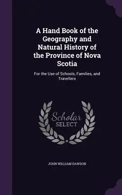 Új-Skócia tartomány földrajzának és természetrajzának kézikönyve: Iskolák, családok és utazók használatára. - A Hand Book of the Geography and Natural History of the Province of Nova Scotia: For the Use of Schools, Families, and Travellers