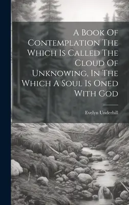 A szemlélődés könyve, melyet a Tudatlanság felhőjének neveznek, melyben a lélek Istennel egyesül - A Book Of Contemplation The Which Is Called The Cloud Of Unknowing, In The Which A Soul Is Oned With God