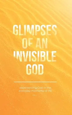 A láthatatlan Isten pillantásai: Isten megtapasztalása az élet mindennapi pillanataiban - Glimpses of an Invisible God: Experiencing God in the Everyday Moments of Life