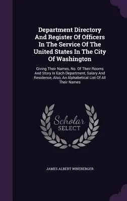 Az Egyesült Államok Washington városában szolgálatot teljesítő tisztviselők névjegyzéke és nyilvántartása: Neveik, szobáik száma, és - Department Directory And Register Of Officers In The Service Of The United States In The City Of Washington: Giving Their Names, No. Of Their Rooms An