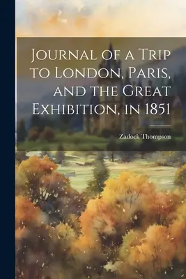 Napló egy 1851-es londoni, párizsi és nagy kiállítási utazásról - Journal of a Trip to London, Paris, and the Great Exhibition, in 1851