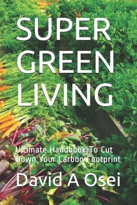 Szuper zöld életmód: Végső kézikönyv a szénlábnyom csökkentéséhez - Super Green Living: Ultimate Handbook To Cut Down Your Carbon Footprint