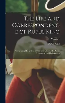 Rufus King élete és levelezése: Magán- és hivatalos levelei, nyilvános dokumentumai és beszédei; 4. kötet - The Life and Correspondence of Rufus King: Comprising His Letters, Private and Official, His Public Documents, and His Speeches; Volume 4