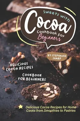 Édességek kakaóval szakácskönyv kezdőknek: Finom kakaós receptek otthoni szakácsoknak a turmixoktól a süteményekig - Sweets with Cocoa Cookbook for Beginners: Delicious Cocoa Recipes for Home Cooks from Smoothies to Pastries