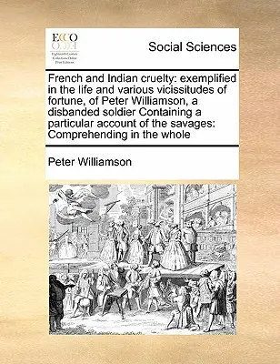 Francia és indián kegyetlenség: példázva Peter Williamson, egy leszerelt katona életében és szerencséjének különböző viszontagságaiban. - French and Indian cruelty: exemplified in the life and various vicissitudes of fortune, of Peter Williamson, a disbanded soldier Containing a par