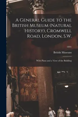 A British Museum (Natural History), Cromwell Road, London, S.W., általános útmutatója: tervekkel és az épület megtekintésével; 1891. - A General Guide to the British Museum (Natural History), Cromwell Road, London, S.W.: With Plans and a View of the Building; 1891