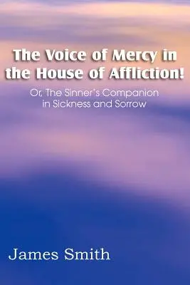 Az irgalom hangja a nyomorúság házában! Vagy: A bűnös társa a betegségben és a bánatban - The Voice of Mercy in the House of Affliction! Or, the Sinner's Companion in Sickness and Sorrow