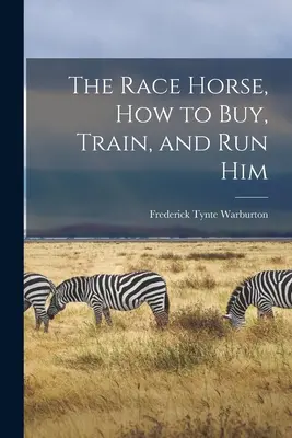 A versenyló: Hogyan kell megvenni, idomítani és futtatni őt - The Race Horse, How to Buy, Train, and Run Him