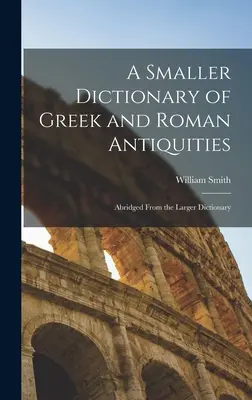 Egy kisebb görög és római régiségek szótára: A nagyobb szótár rövidített változata - A Smaller Dictionary of Greek and Roman Antiquities: Abridged From the Larger Dictionary