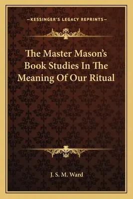 A szabadkőműves mester könyve Tanulmányok a rituálénk jelentéséről - The Master Mason's Book Studies In The Meaning Of Our Ritual