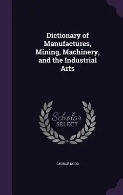 A manufaktúrák, a bányászat, a gépek és az ipari művészetek szótára - Dictionary of Manufactures, Mining, Machinery, and the Industrial Arts