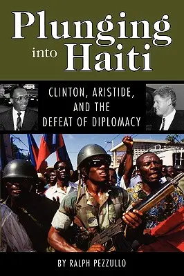 Plunging Into Haiti: Clinton, Aristide és a diplomácia veresége - Plunging Into Haiti: Clinton, Aristide, and the Defeat of Diplomacy