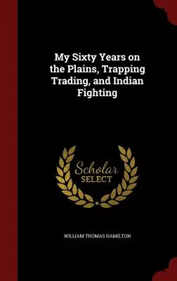 Hatvan évem a síkságon, csapdázás, kereskedés és indiánharcok - My Sixty Years on the Plains, Trapping Trading, and Indian Fighting