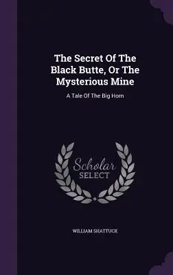 A fekete hegy titka, avagy a titokzatos bánya: Egy mese a Big Hornról - The Secret Of The Black Butte, Or The Mysterious Mine: A Tale Of The Big Horn