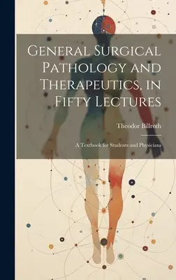 Általános sebészeti patológia és terápia, ötven előadásban: A Textbook for Students and Physicians - General Surgical Pathology and Therapeutics, in Fifty Lectures: A Textbook for Students and Physicians