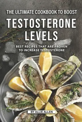 A végső szakácskönyv a tesztoszteronszint növeléséhez: A legjobb receptek, amelyek bizonyítottan növelik a tesztoszteronszintet - The Ultimate Cookbook to Boost Testosterone levels: Best Recipes That Are Proven to Increase Testosterone