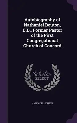 Nathaniel Bouton, D.D., a Concordi Első Kongregációs Egyház egykori lelkipásztorának önéletrajza. - Autobiography of Nathaniel Bouton, D.D., Former Pastor of the First Congregational Church of Concord