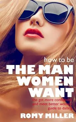 Hogyan legyél az a férfi, akit a nők akarnak: A több önbizalmat és jobb nőkkel való ismerkedés útmutatója a randizáshoz - How to Be the Man Women Want: The Get More Confidence and Meet Better Women Guide To Dating