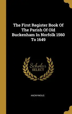 První matriční kniha farnosti Old Buckenham v Norfolku 1560 až 1649 - The First Register Book Of The Parish Of Old Buckenham In Norfolk 1560 To 1649
