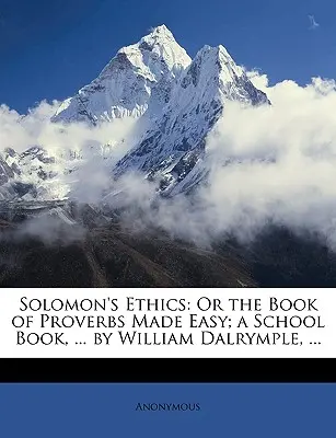 Solomon's Ethics: William Dalrymple, ...: The Book of Proverbs Made Easy; A School Book, ... - Solomon's Ethics: Or the Book of Proverbs Made Easy; A School Book, ... by William Dalrymple, ...