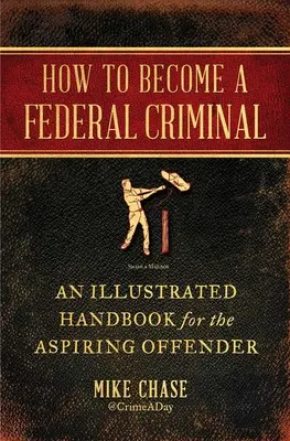 Hogyan váljunk szövetségi bűnözővé: Illusztrált kézikönyv a leendő bűnözők számára - How to Become a Federal Criminal: An Illustrated Handbook for the Aspiring Offender