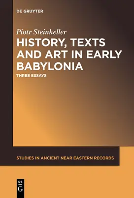 Történelem, szövegek és művészet a korai Babilóniában: Három esszé - History, Texts and Art in Early Babylonia: Three Essays