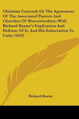 Christian Concord; vagy a Worcestershire-i társult lelkészek és egyházak megállapodása; Richard Baxter magyarázatával és védelmével, és - Christian Concord; Or The Agreement Of The Associated Pastors And Churches Of Worcestershire; With Richard Baxter's Explication And Defense Of It, And