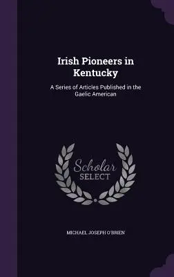 Ír úttörők Kentuckyban: A Gaelic Americanban megjelent cikksorozat - Irish Pioneers in Kentucky: A Series of Articles Published in the Gaelic American