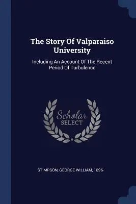 A Valparaiso Egyetem története: Beleértve a közelmúltbeli zavaros időszak beszámolóját is - The Story Of Valparaiso University: Including An Account Of The Recent Period Of Turbulence