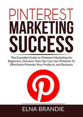 Pinterest marketing siker: A Pinterest marketing alapvető útmutatója kezdőknek, Fedezd fel, hogyan használhatod a Pinterestet a hatékony promócióhoz. - Pinterest Marketing Success: The Essential Guide to Pinterest Marketing for Beginners, Discover How You Can Use Pinterest To Effectively Promote Yo