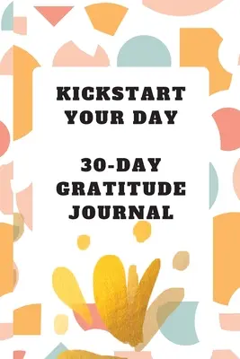 Kickstart Your Day: 30 napos hálanapló: Gratitude Journal: Gratitude Journal - Kickstart Your Day: 30-Day Gratitude Journal: Gratitude Journal