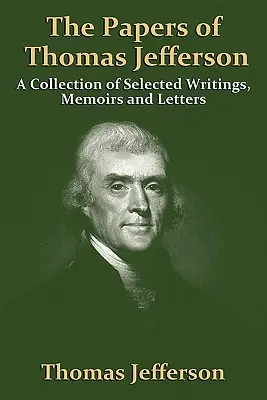 Thomas Jefferson iratai: Válogatott írások, emlékiratok és levelek gyűjteménye - The Papers of Thomas Jefferson: A Collection of Selected Writings, Memoirs and Letters