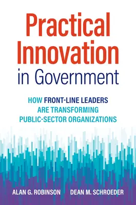 Gyakorlati innováció a kormányzatban: Hogyan alakítják át a közszféra szervezeteit az első vonalbeli vezetők - Practical Innovation in Government: How Front-Line Leaders Are Transforming Public-Sector Organizations