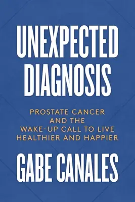 Váratlan diagnózis: Prosztatarák és az egészségesebb és boldogabb élet felébresztése - Unexpected Diagnosis: Prostate Cancer and the Wake-Up Call to Live Healthier and Happier